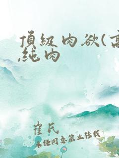 顶级肉欲(高h,纯肉