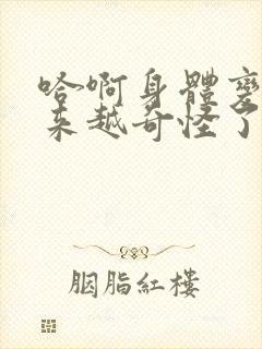 哈啊身体变得越来越奇怪了