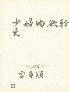 少妇肉欲干柴烈火