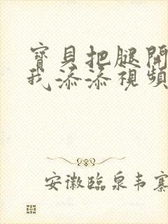 宝贝把腿开大让我添添视频