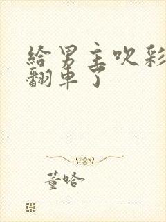 给男主吹彩虹屁翻车了