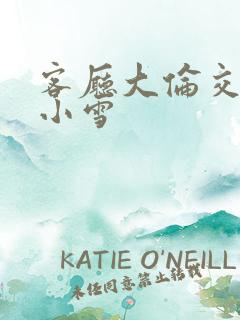 客厅大伦交侩h小雪