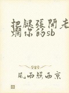 把腿张开老子臊烂你的sb