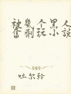 被几个黑人下兴奋剂玩小说