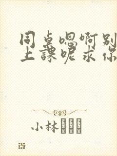 同桌嗯啊别吸了上课呢求你了