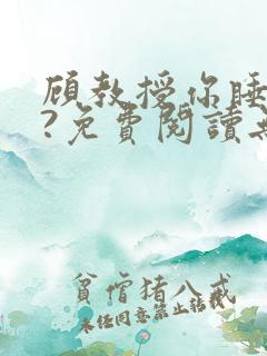 顾教授你睡了吗?免费阅读无弹窗