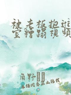 被老板抱进办公室糟蹋视频