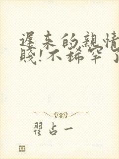 迟来的亲情太轻贱!不稀罕了