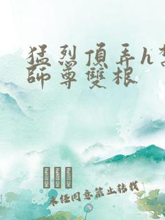 猛烈顶弄h禁欲师尊双根