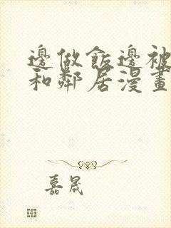 边做饭边被躁我和邻居漫画