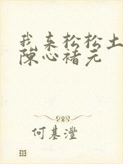 我来松松土全文陈心褚元