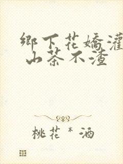 乡下花娇灌日常 山茶不渣