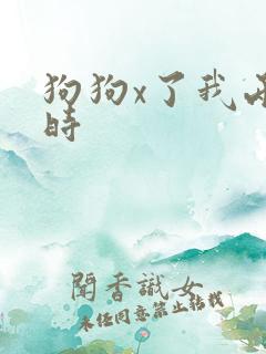 狗狗x了我两小时