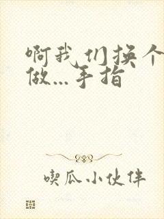 啊我们换个地方做...手指