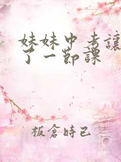 妹妹中考让我C了一节课