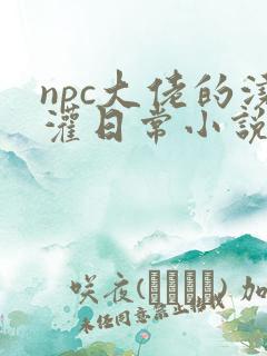 npc大佬的浇灌日常小说免费阅读