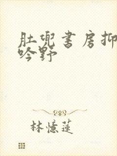 肚兜书房抑制低吟野