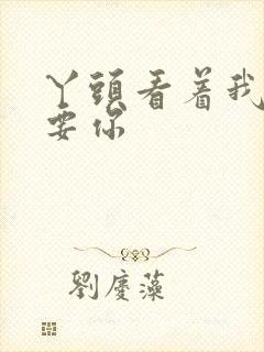 丫头看着我怎么要你