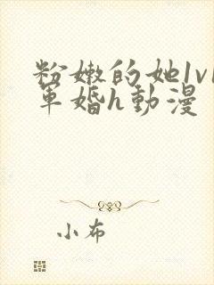 粉嫩的她1v1军婚h动漫