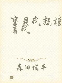 宝贝我想让你含着我