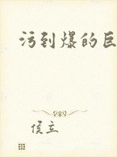 污到爆的巨细文