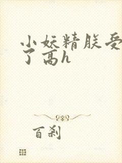 小妖精朕受不了了高h