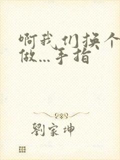 啊我们换个地方做...手指