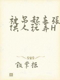 被吊起来张开腿供人玩弄H