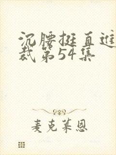 沉腰挺直进入总裁第54集