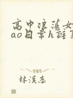 高中浪荡女挨cao日常h谁写的