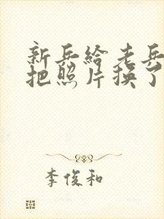 新兵给老兵吃鸡把照片换了