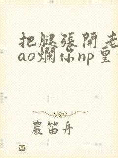 把腿张开老子cao烂你np皇宫