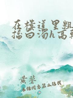 在楼道里粗大抽搐白浊h高干h