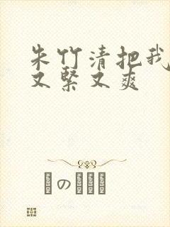 朱竹清把我夹得又紧又爽