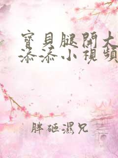 宝贝腿开大点我添添小视频