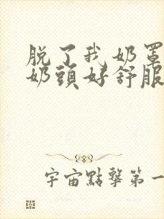 脱了我奶罩亲我奶头好舒服