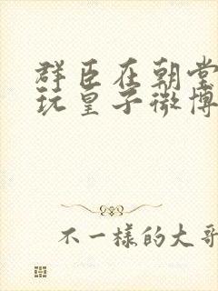 群臣在朝堂上却玩皇子微博