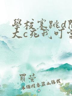 学校塞跳d开最大c死我叮当