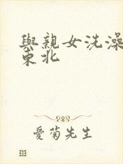 与亲女洗澡伦了东北