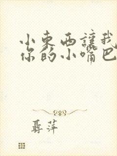 小东西让我尝尝你的小嘴巴