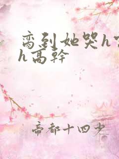 脔到她哭h宫交h高干