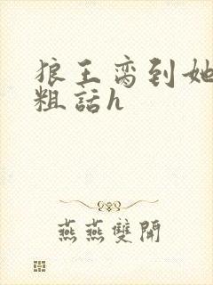 狼王脔到她乖h粗话h