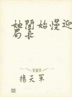 她开始慢迎迎合局长