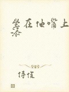 坐在他嘴上帮我添