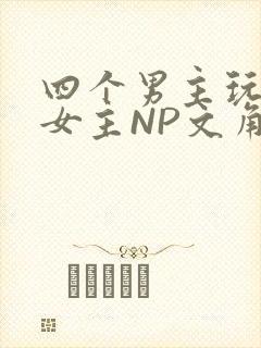 四个男主玩一个女主NP文角