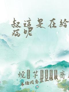 叔这是在给你治病呢