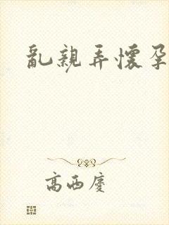 乱亲弄怀孕小说