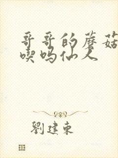 哥哥的蘑菇头好吃吗仙人