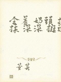 含着 奶头 搓揉 深深 挺进