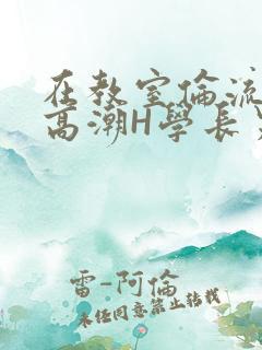 在教室伦流澡到高潮H学长男男